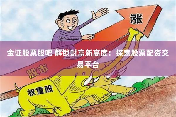 金证股票股吧 解锁财富新高度：探索股票配资交易平台