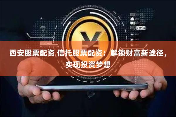 西安股票配资 信托股票配资：解锁财富新途径，实现投资梦想