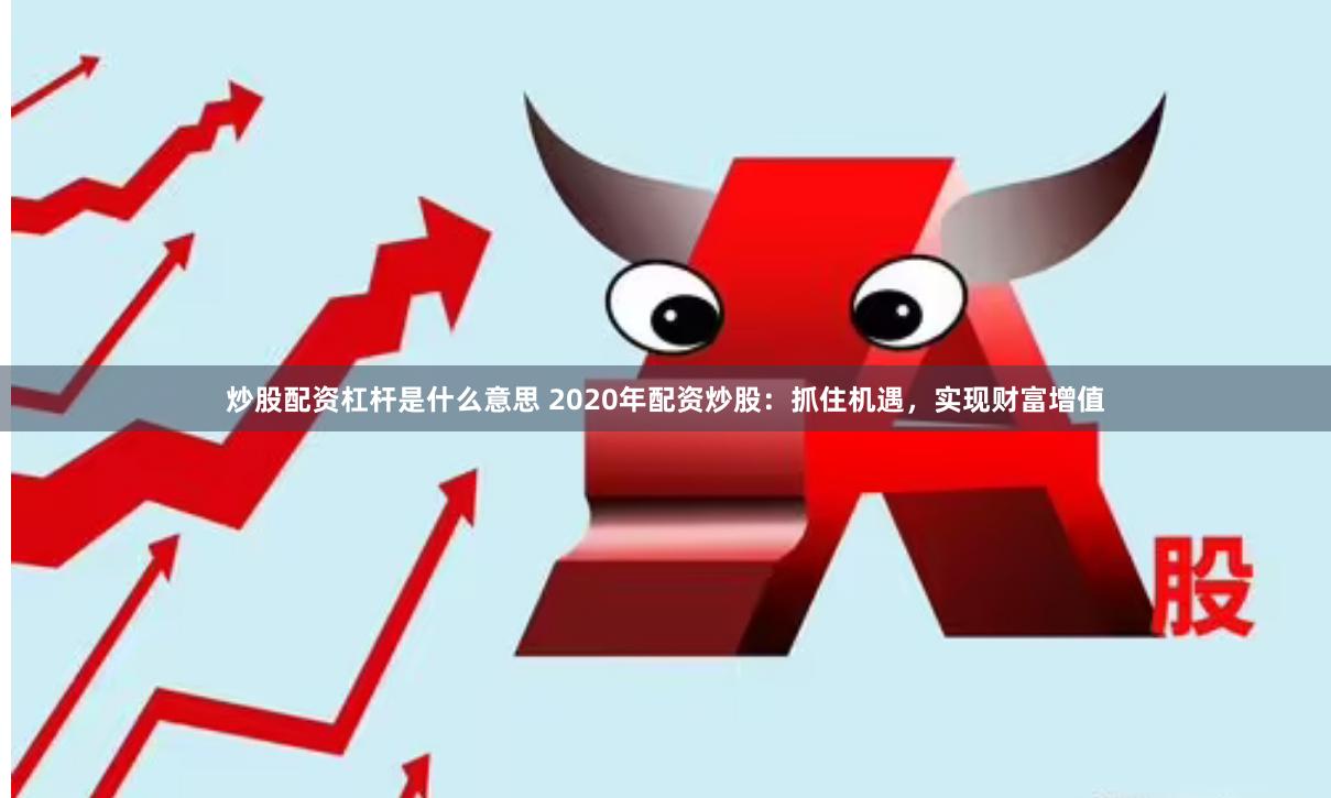 炒股配资杠杆是什么意思 2020年配资炒股：抓住机遇，实现财富增值