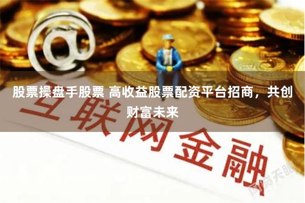 股票操盘手股票 高收益股票配资平台招商，共创财富未来