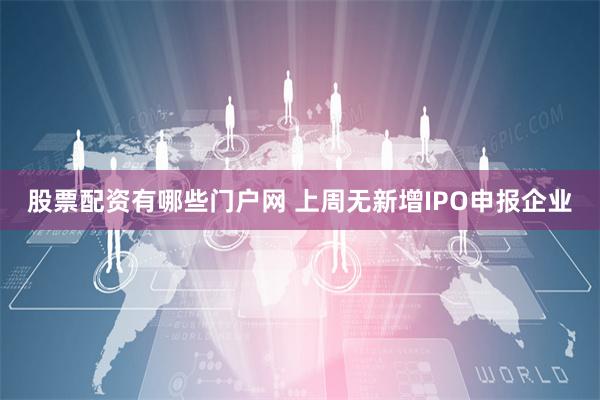 股票配资有哪些门户网 上周无新增IPO申报企业