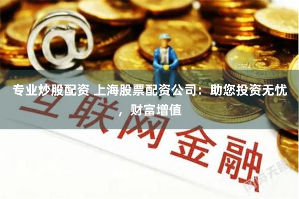 专业炒股配资 上海股票配资公司：助您投资无忧，财富增值