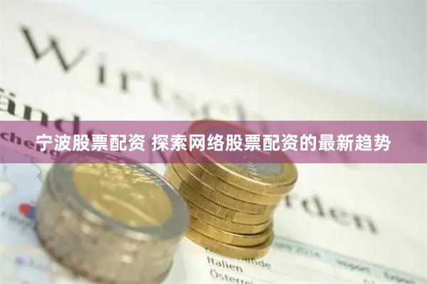 宁波股票配资 探索网络股票配资的最新趋势