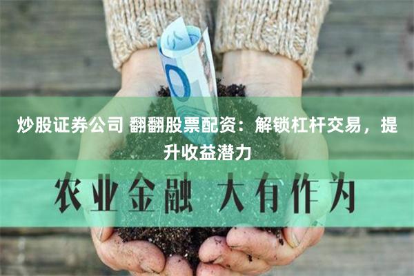 炒股证券公司 翻翻股票配资：解锁杠杆交易，提升收益潜力