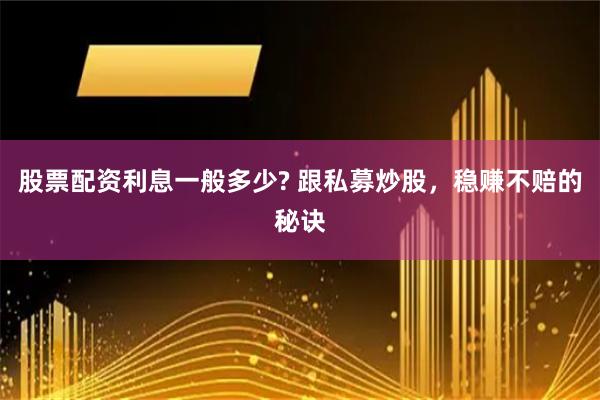 股票配资利息一般多少? 跟私募炒股，稳赚不赔的秘诀