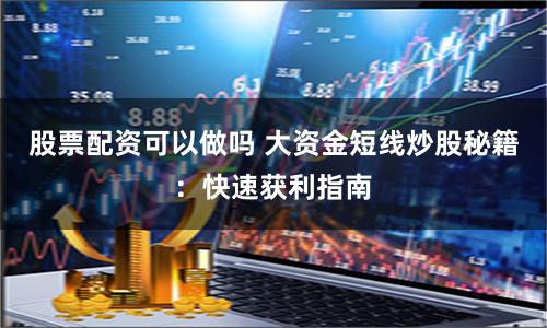 股票配资可以做吗 大资金短线炒股秘籍：快速获利指南