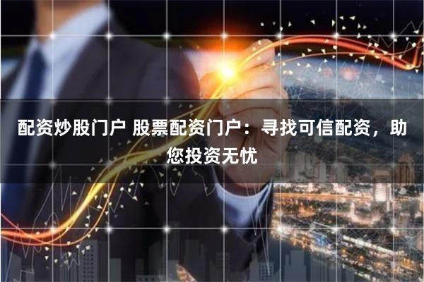 配资炒股门户 股票配资门户：寻找可信配资，助您投资无忧