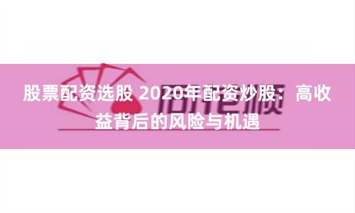 股票配资选股 2020年配资炒股：高收益背后的风险与机遇