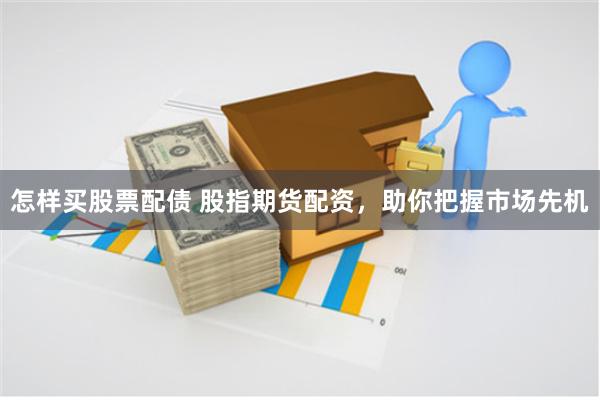 怎样买股票配债 股指期货配资，助你把握市场先机