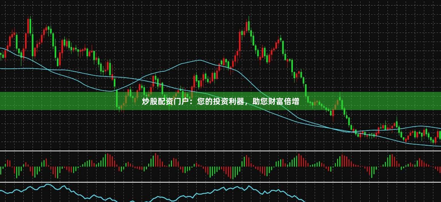 炒股配资门户：您的投资利器，助您财富倍增