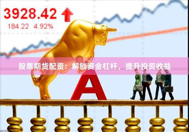 股票期货配资：解锁资金杠杆，提升投资收益