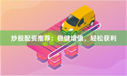 炒股配资推荐：稳健增值，轻松获利