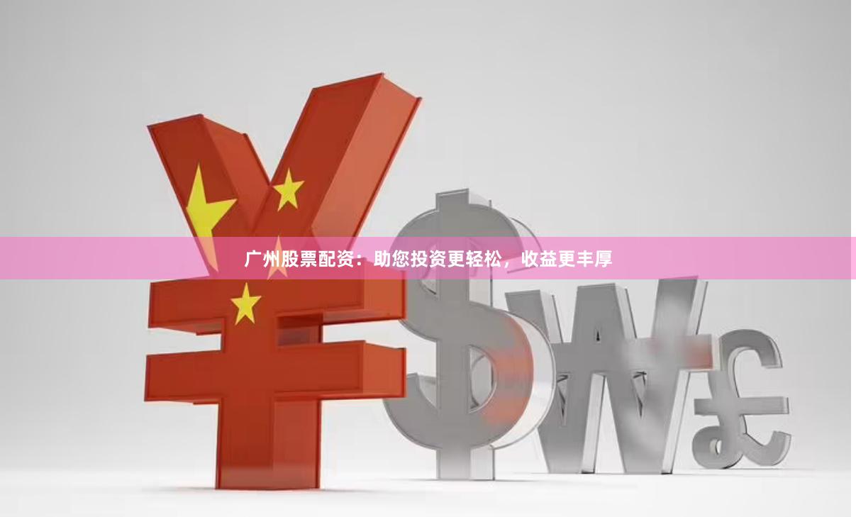 广州股票配资：助您投资更轻松，收益更丰厚