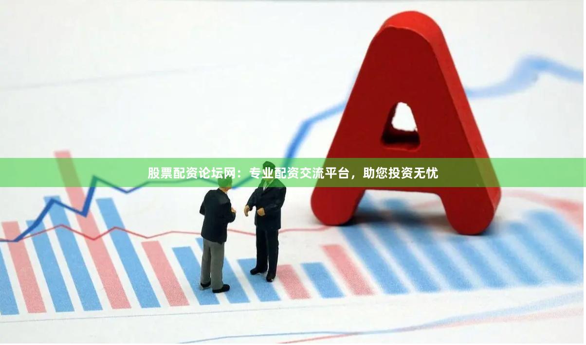 股票配资论坛网：专业配资交流平台，助您投资无忧