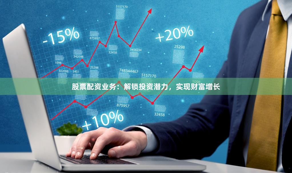 股票配资业务：解锁投资潜力，实现财富增长