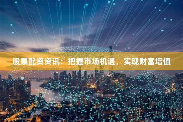 股票配资资讯：把握市场机遇，实现财富增值