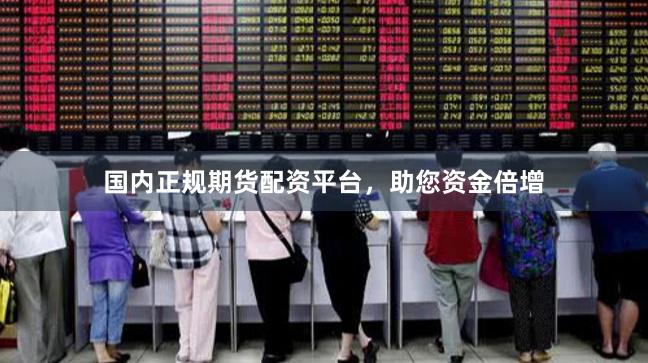 国内正规期货配资平台，助您资金倍增
