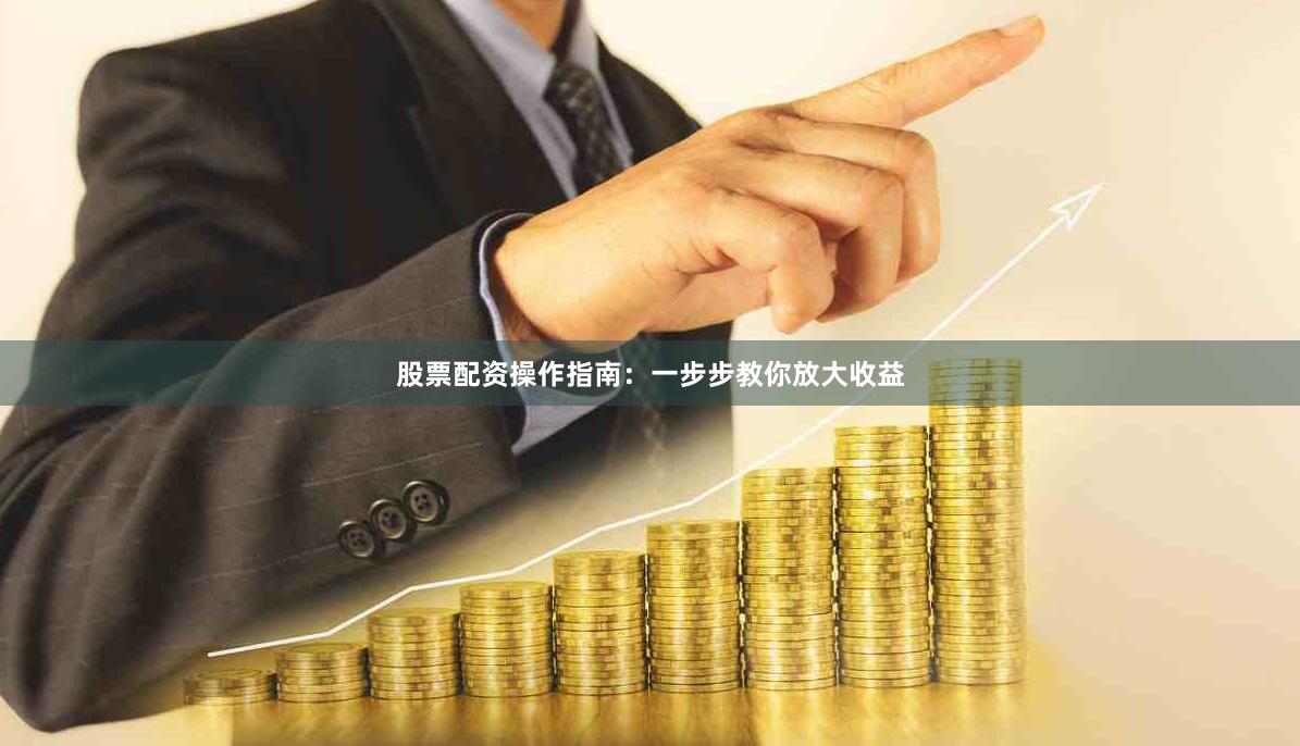 股票配资操作指南：一步步教你放大收益