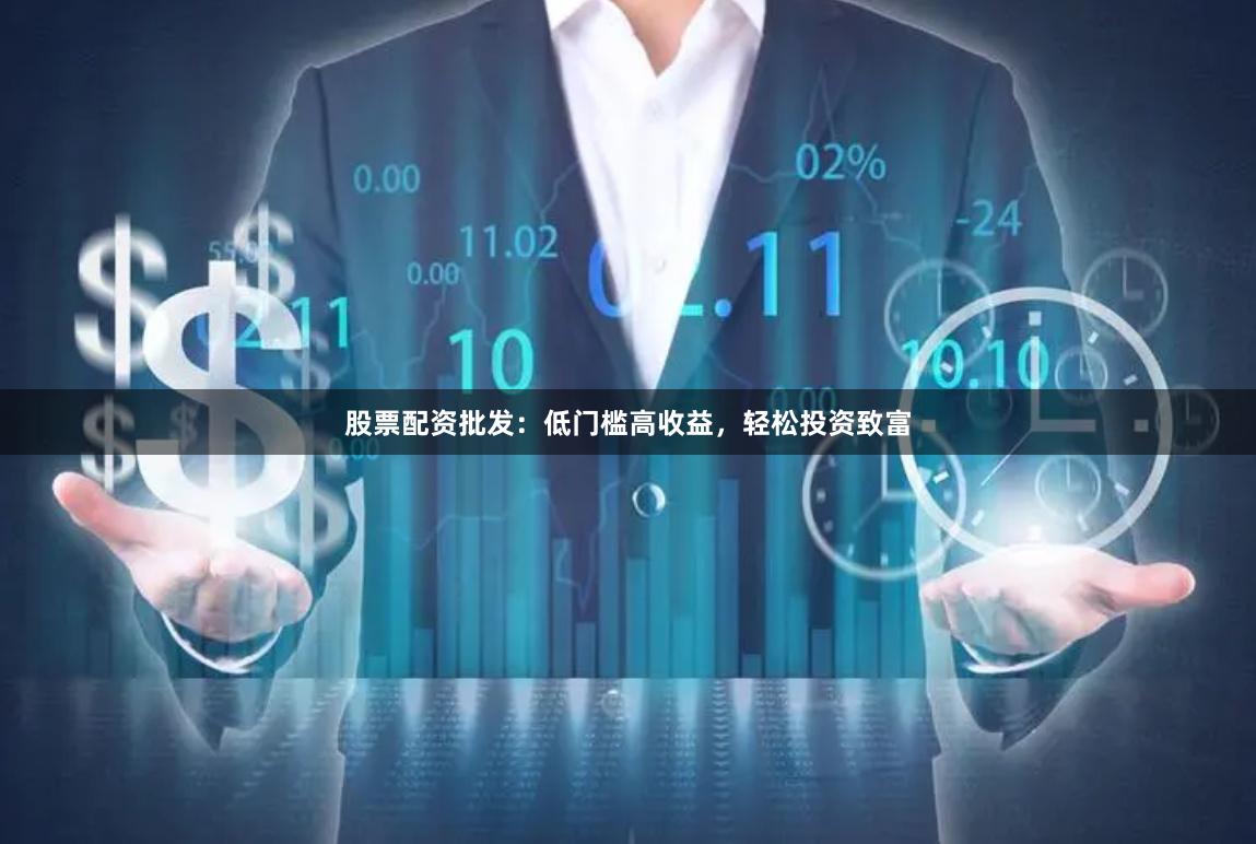 股票配资批发：低门槛高收益，轻松投资致富