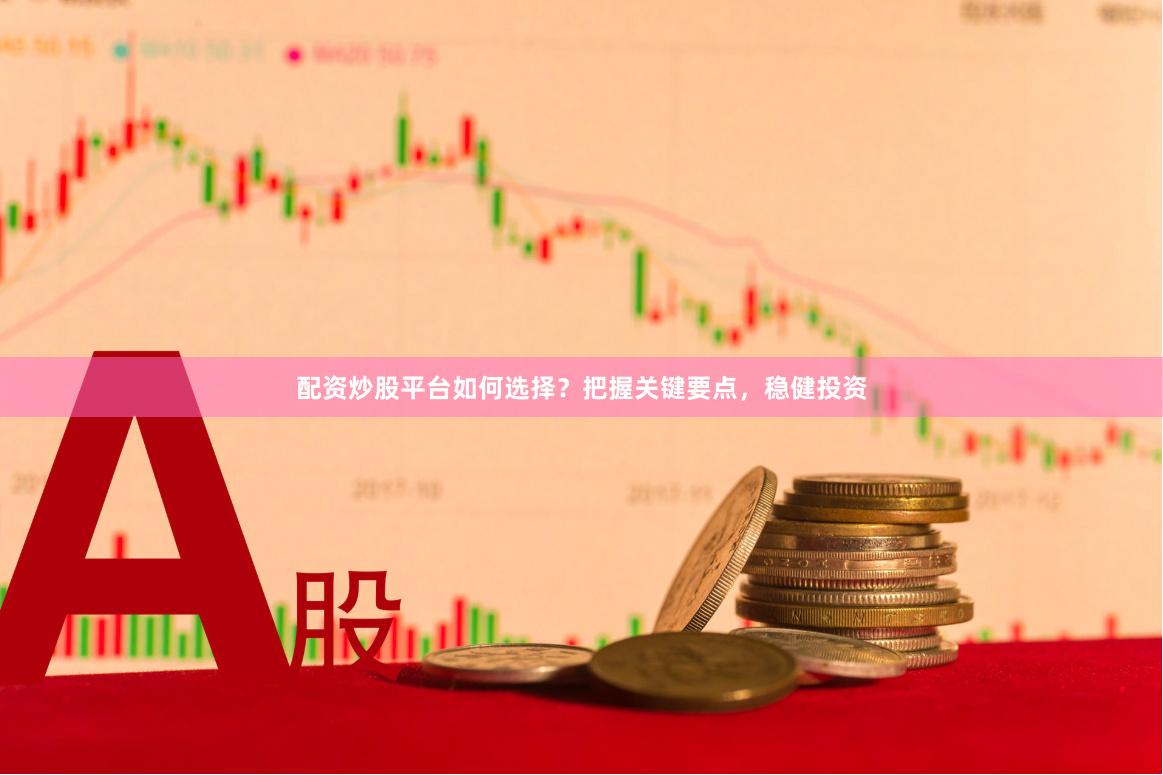 配资炒股平台如何选择？把握关键要点，稳健投资