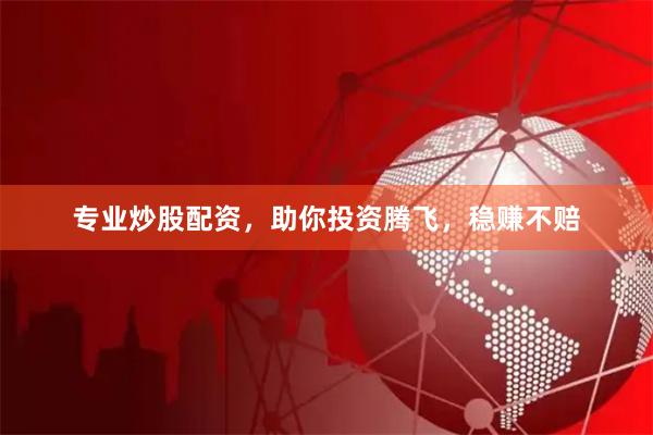专业炒股配资，助你投资腾飞，稳赚不赔