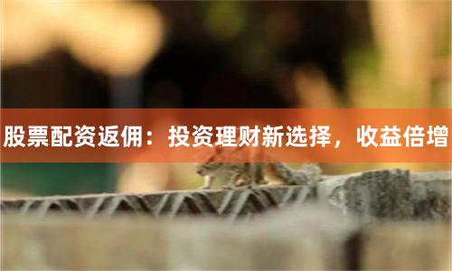 股票配资返佣：投资理财新选择，收益倍增