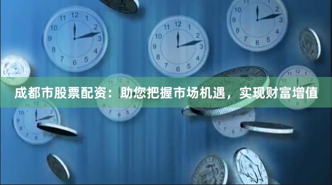 成都市股票配资：助您把握市场机遇，实现财富增值