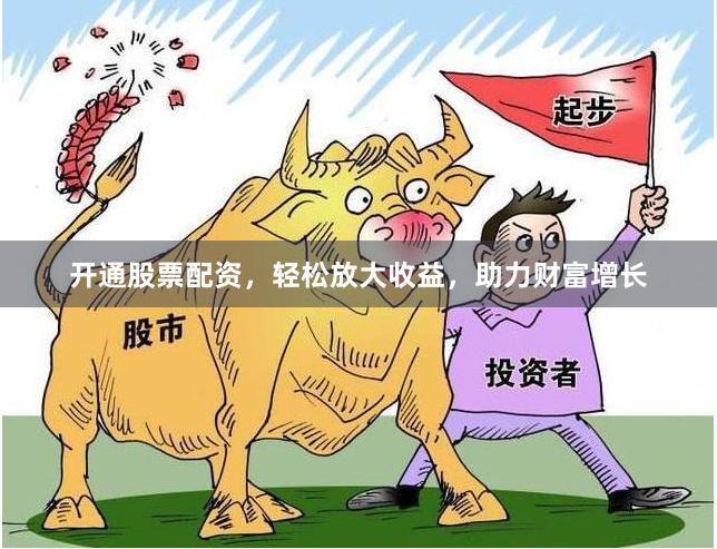 开通股票配资，轻松放大收益，助力财富增长