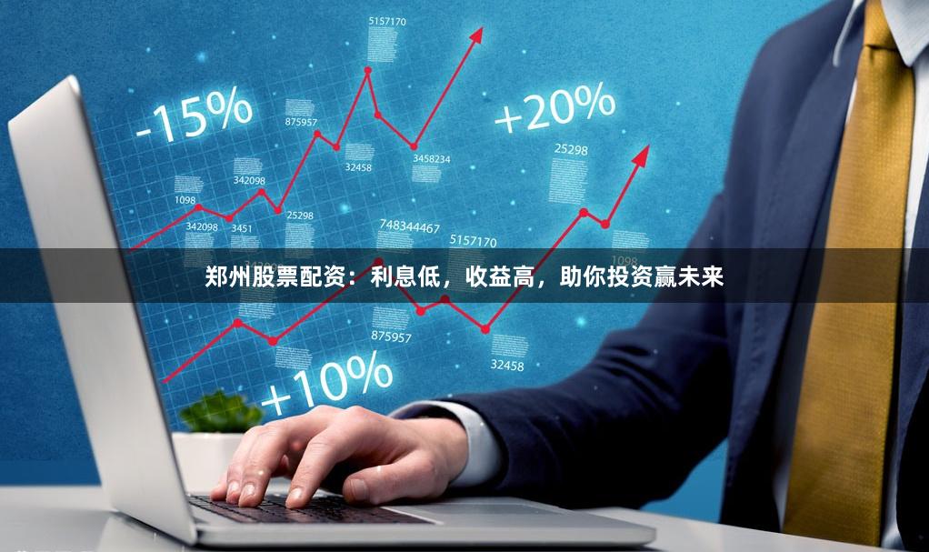 郑州股票配资：利息低，收益高，助你投资赢未来