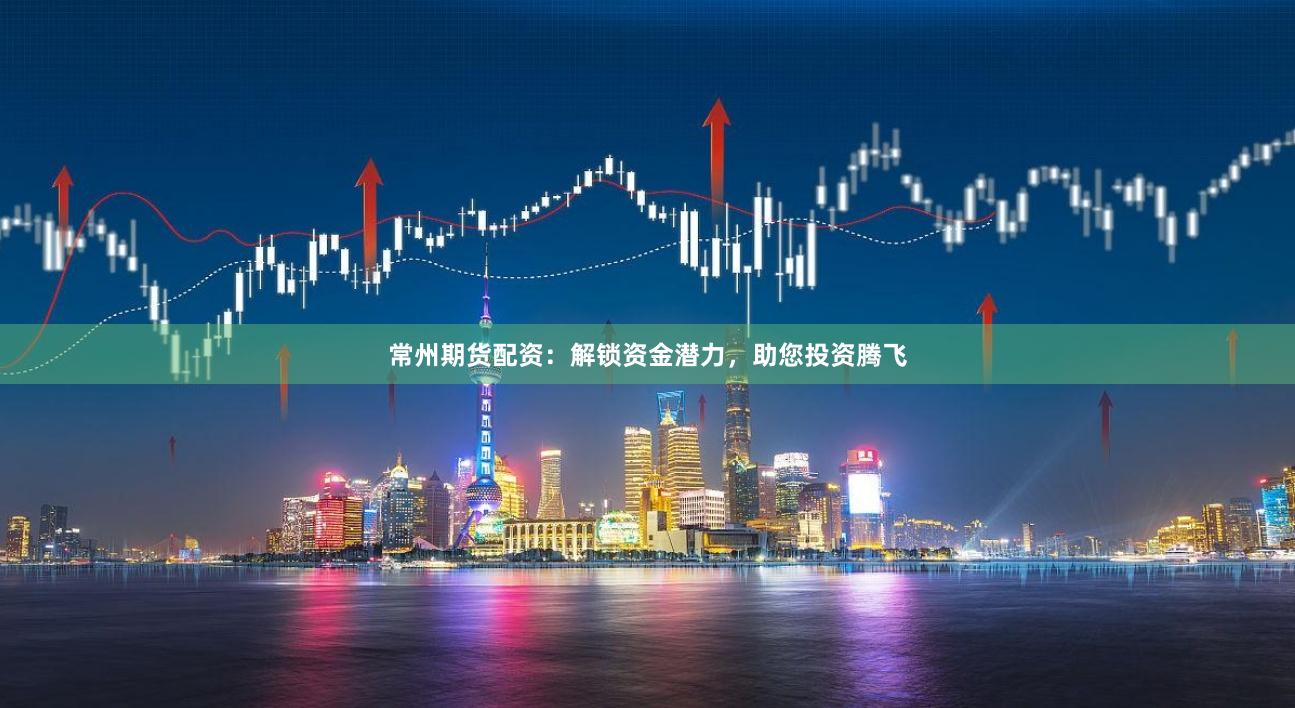 常州期货配资：解锁资金潜力，助您投资腾飞