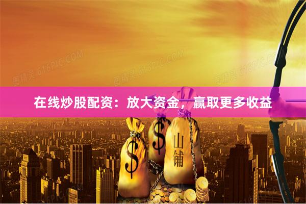 在线炒股配资：放大资金，赢取更多收益