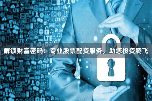 解锁财富密码：专业股票配资服务，助您投资腾飞