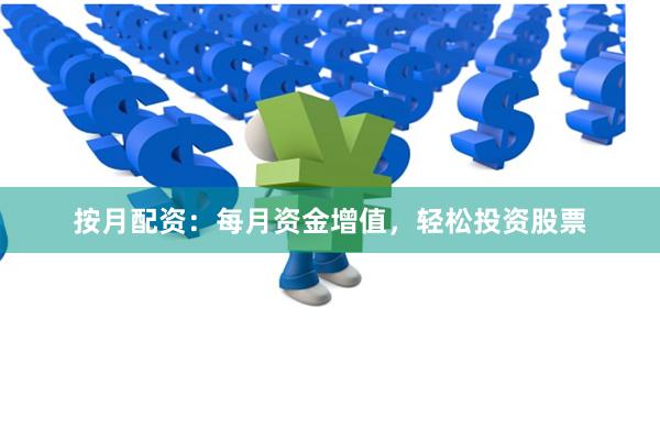 按月配资：每月资金增值，轻松投资股票