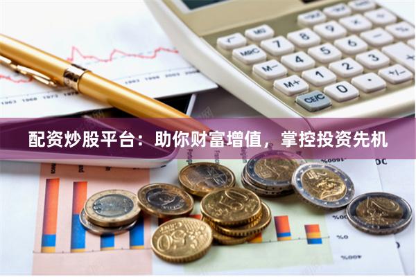 配资炒股平台：助你财富增值，掌控投资先机
