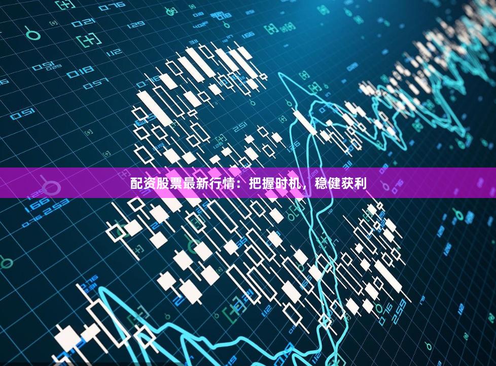 配资股票最新行情：把握时机，稳健获利