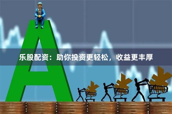 乐股配资：助你投资更轻松，收益更丰厚
