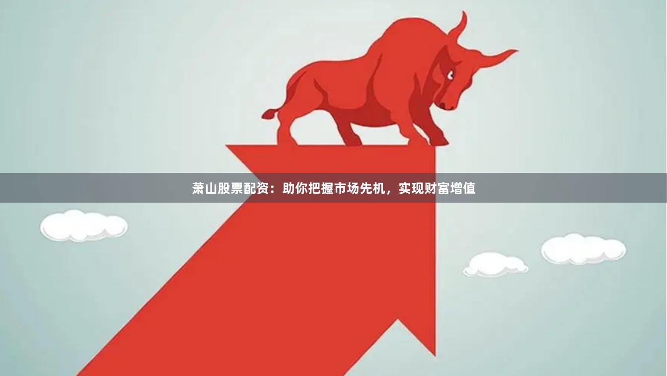 萧山股票配资：助你把握市场先机，实现财富增值