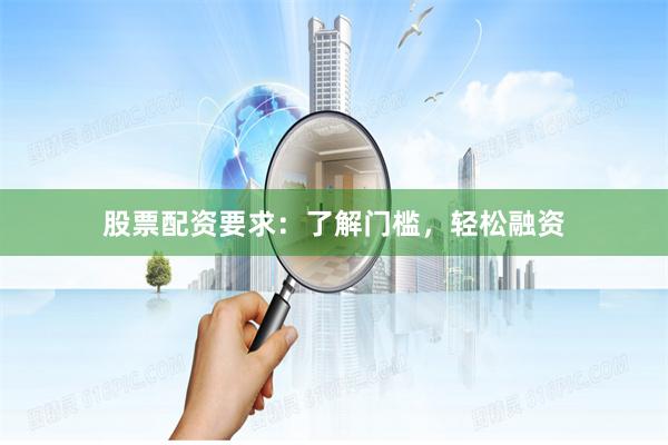股票配资要求：了解门槛，轻松融资