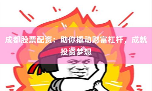 成都股票配资：助你撬动财富杠杆，成就投资梦想