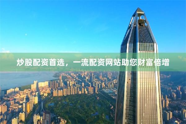 炒股配资首选，一流配资网站助您财富倍增