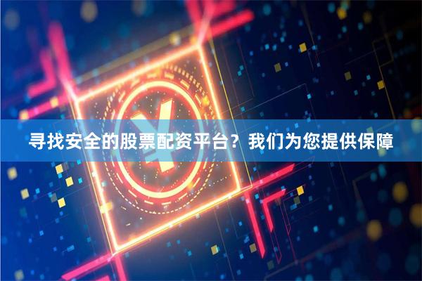 寻找安全的股票配资平台？我们为您提供保障