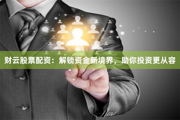 财云股票配资：解锁资金新境界，助你投资更从容