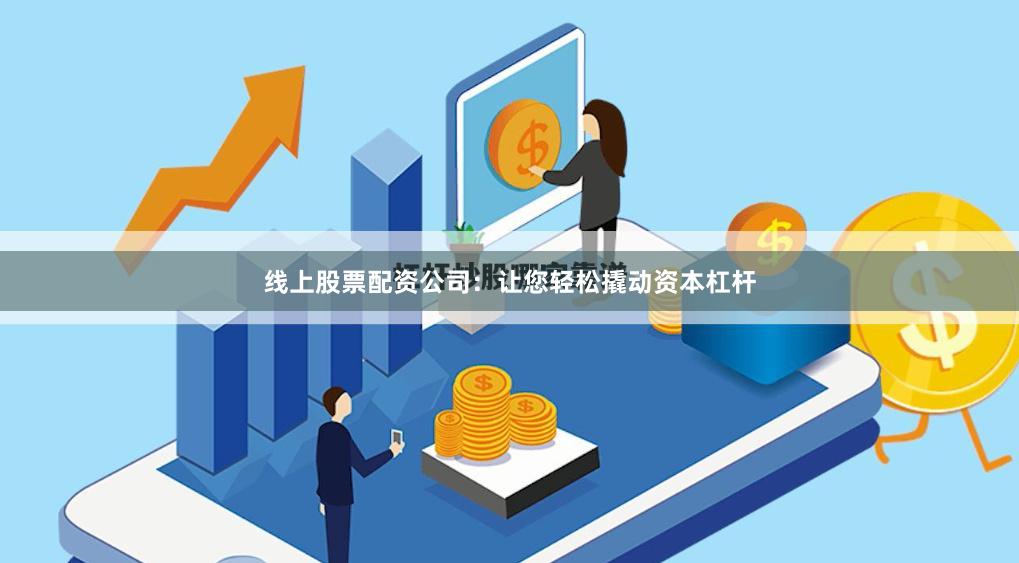 线上股票配资公司：让您轻松撬动资本杠杆
