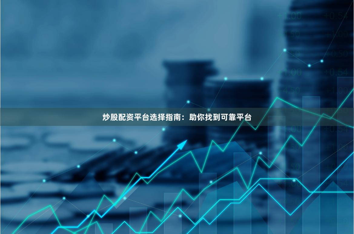 炒股配资平台选择指南：助你找到可靠平台