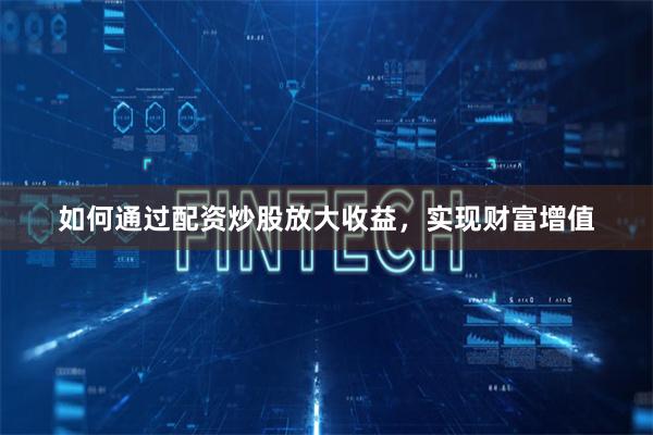 如何通过配资炒股放大收益,实现财富增值