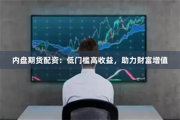 内盘期货配资：低门槛高收益，助力财富增值