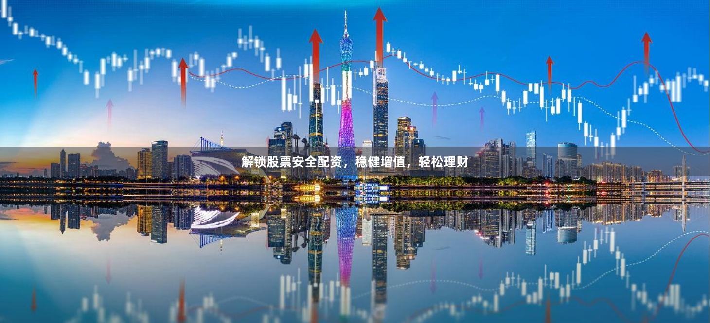 解锁股票安全配资,稳健增值,轻松理财