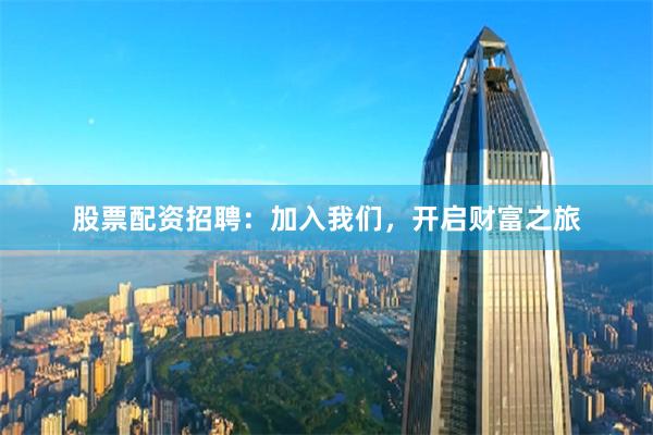 股票配资招聘:加入我们,开启财富之旅