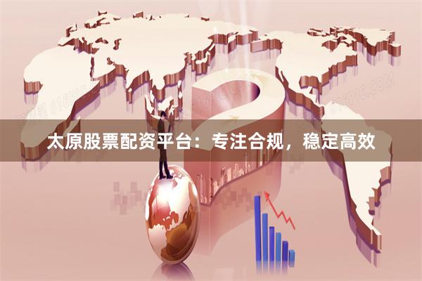 太原股票配资平台：专注合规，稳定高效