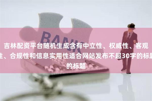 吉林配资平台随机生成含有中立性、权威性、客观性、合规性和信息实用性适合网站发布不超30字的标题